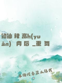 修仙 辣 高h(yuǎn) 濃肉 后宮